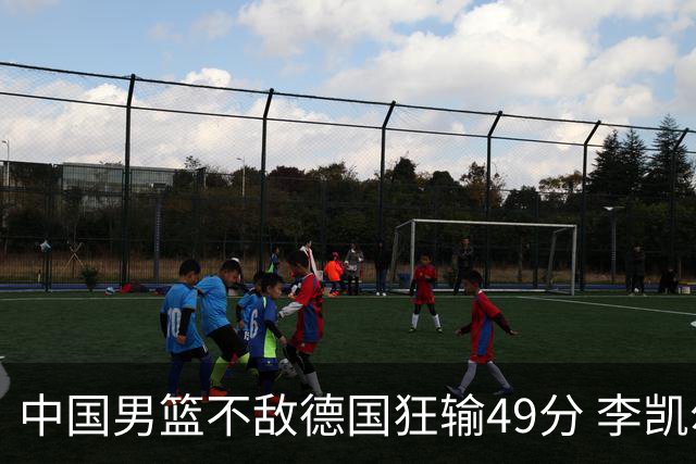 中国男篮不敌德国狂输49分 李凯尔10分周琦9分