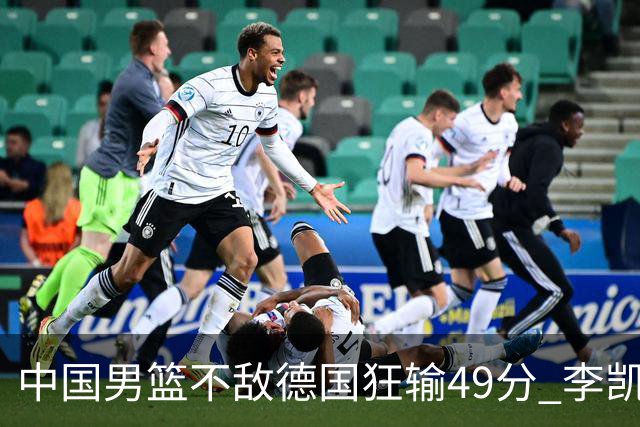 中国男篮不敌德国狂输49分 李凯尔10分周琦9分